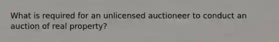 What is required for an unlicensed auctioneer to conduct an auction of real property?