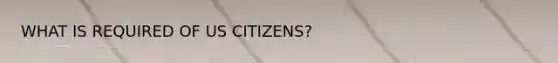 WHAT IS REQUIRED OF US CITIZENS?