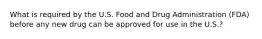 What is required by the U.S. Food and Drug Administration (FDA) before any new drug can be approved for use in the U.S.?