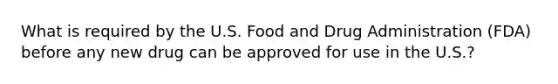 What is required by the U.S. Food and Drug Administration (FDA) before any new drug can be approved for use in the U.S.?