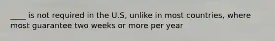 ____ is not required in the U.S, unlike in most countries, where most guarantee two weeks or more per year