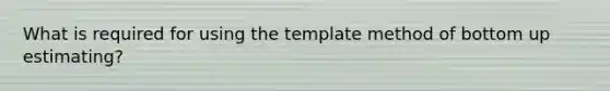 What is required for using the template method of bottom up estimating?