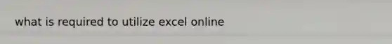 what is required to utilize excel online