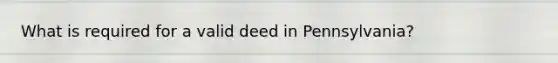 What is required for a valid deed in Pennsylvania?