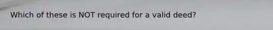 Which of these is NOT required for a valid deed?