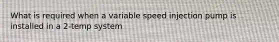 What is required when a variable speed injection pump is installed in a 2-temp system