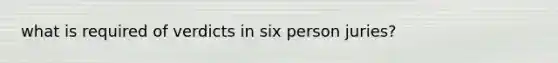 what is required of verdicts in six person juries?