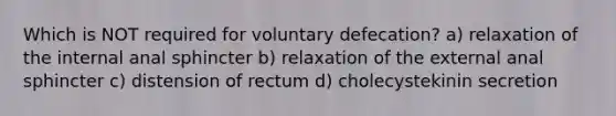 Which is NOT required for voluntary defecation? a) relaxation of the internal anal sphincter b) relaxation of the external anal sphincter c) distension of rectum d) cholecystekinin secretion