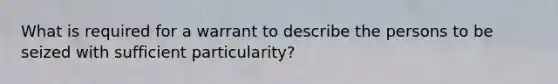 What is required for a warrant to describe the persons to be seized with sufficient particularity?