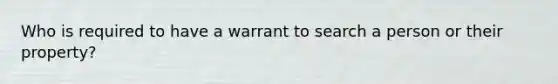 Who is required to have a warrant to search a person or their property?