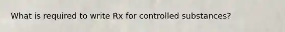 What is required to write Rx for controlled substances?