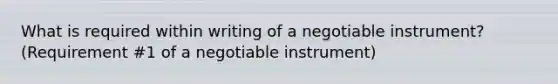 What is required within writing of a negotiable instrument? (Requirement #1 of a negotiable instrument)