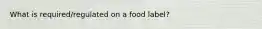 What is required/regulated on a food label?