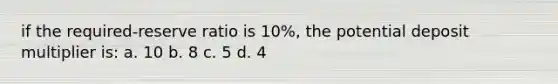 if the required-reserve ratio is 10%, the potential deposit multiplier is: a. 10 b. 8 c. 5 d. 4