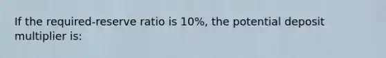 If the required-reserve ratio is 10%, the potential deposit multiplier is: