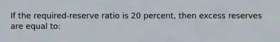 If the required-reserve ratio is 20 percent, then excess reserves are equal to: