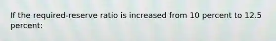 If the required-reserve ratio is increased from 10 percent to 12.5 percent: