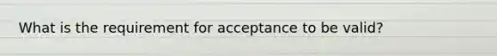 What is the requirement for acceptance to be valid?