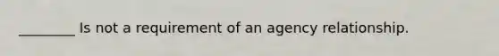 ________ Is not a requirement of an agency relationship.