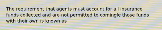 The requirement that agents must account for all insurance funds collected and are not permitted to comingle those funds with their own is known as