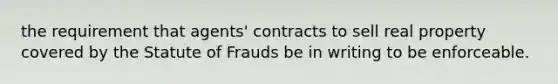 the requirement that agents' contracts to sell real property covered by the Statute of Frauds be in writing to be enforceable.