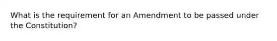 What is the requirement for an Amendment to be passed under the Constitution?