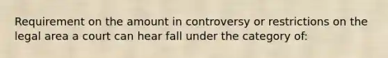 Requirement on the amount in controversy or restrictions on the legal area a court can hear fall under the category of: