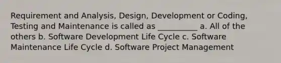 Requirement and Analysis, Design, Development or Coding, Testing and Maintenance is called as __________ a. All of the others b. Software Development Life Cycle c. Software Maintenance Life Cycle d. Software Project Management