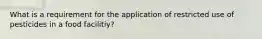 What is a requirement for the application of restricted use of pesticides in a food facilitiy?