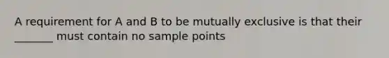 A requirement for A and B to be mutually exclusive is that their _______ must contain no sample points