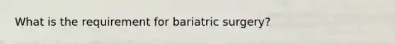 What is the requirement for bariatric surgery?