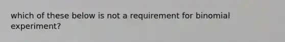 which of these below is not a requirement for binomial experiment?