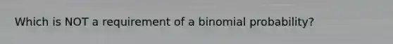 Which is NOT a requirement of a <a href='https://www.questionai.com/knowledge/k0Gu2NBEha-binomial-probability' class='anchor-knowledge'>binomial probability</a>?