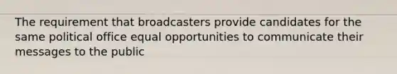 The requirement that broadcasters provide candidates for the same political office equal opportunities to communicate their messages to the public