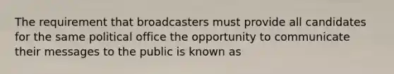 The requirement that broadcasters must provide all candidates for the same political office the opportunity to communicate their messages to the public is known as