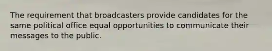 The requirement that broadcasters provide candidates for the same political office equal opportunities to communicate their messages to the public.