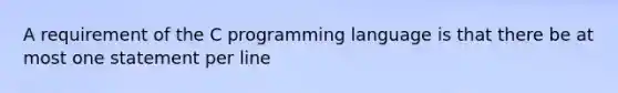 A requirement of the C programming language is that there be at most one statement per line