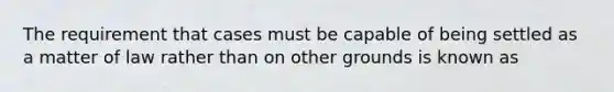 The requirement that cases must be capable of being settled as a matter of law rather than on other grounds is known as