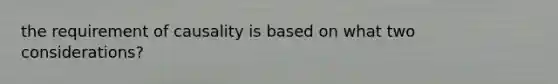 the requirement of causality is based on what two considerations?