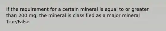 If the requirement for a certain mineral is equal to or greater than 200 mg, the mineral is classified as a major mineral True/False