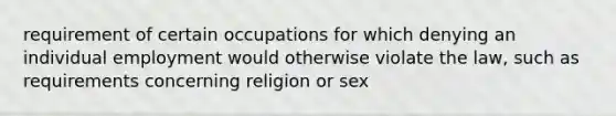 requirement of certain occupations for which denying an individual employment would otherwise violate the law, such as requirements concerning religion or sex