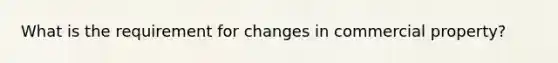 What is the requirement for changes in commercial property?