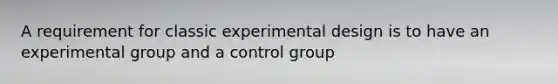 A requirement for classic experimental design is to have an experimental group and a control group