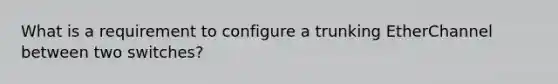 What is a requirement to configure a trunking EtherChannel between two switches?