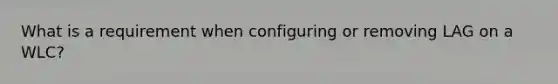 What is a requirement when configuring or removing LAG on a WLC?