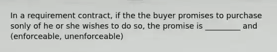 In a requirement contract, if the the buyer promises to purchase sonly of he or she wishes to do so, the promise is _________ and (enforceable, unenforceable)