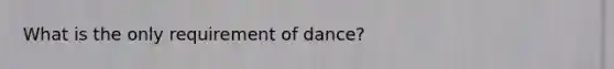 What is the only requirement of dance?