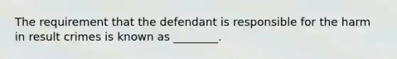 The requirement that the defendant is responsible for the harm in result crimes is known as ________.