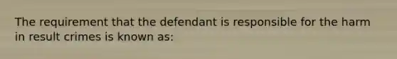 The requirement that the defendant is responsible for the harm in result crimes is known as: