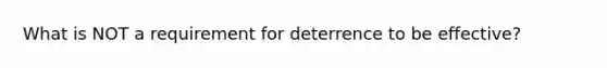 What is NOT a requirement for deterrence to be effective?